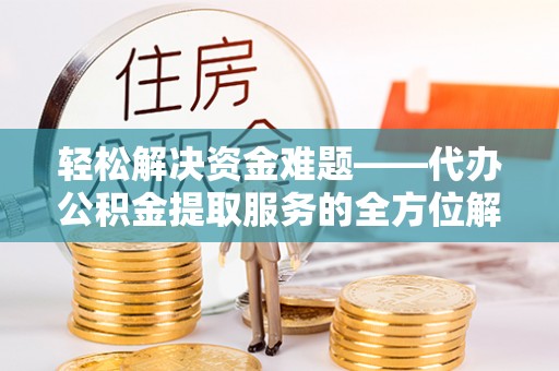 迁安市轻松解决资金难题——代办公积金提取服务的全方位解析