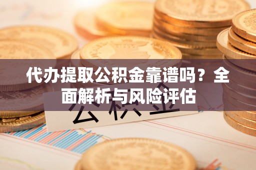 迁安市代办提取公积金靠谱吗？全面解析与风险评估