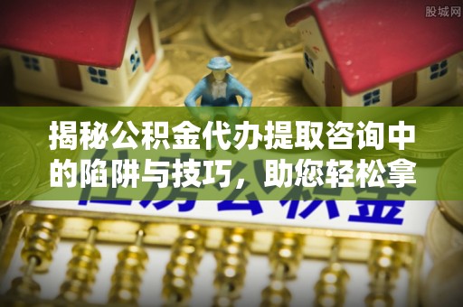 迁安市揭秘公积金代办提取咨询中的陷阱与技巧，助您轻松拿回属于自己的钱