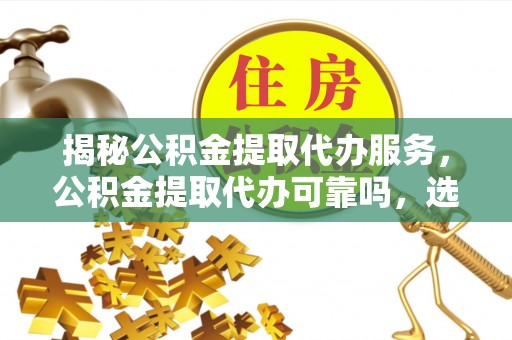 迁安市揭秘公积金提取代办服务，公积金提取代办可靠吗，选择需谨慎