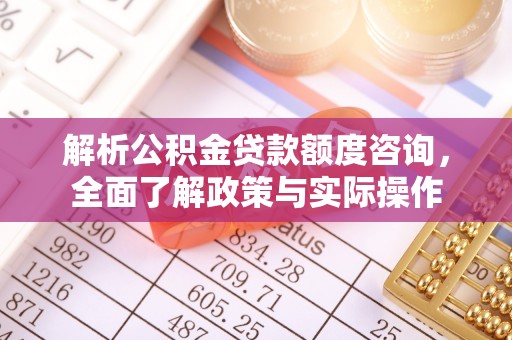 迁安市解析公积金贷款额度咨询，全面了解政策与实际操作