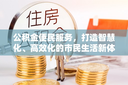 迁安市公积金便民服务，打造智慧化、高效化的市民生活新体验