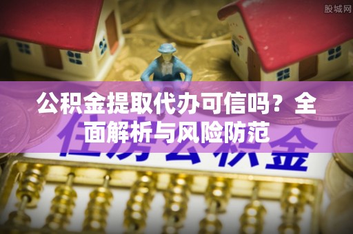 迁安市公积金提取代办可信吗？全面解析与风险防范