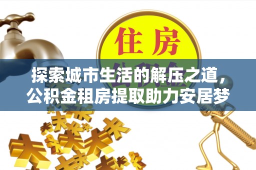 迁安市探索城市生活的解压之道，公积金租房提取助力安居梦想