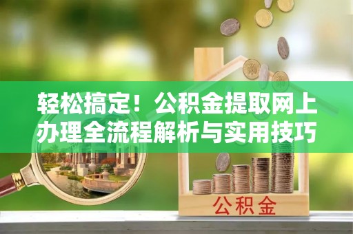 迁安市轻松搞定！公积金提取网上办理全流程解析与实用技巧