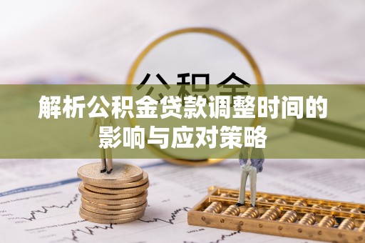 迁安市解析公积金贷款调整时间的影响与应对策略