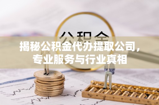 迁安市揭秘公积金代办提取公司，专业服务与行业真相