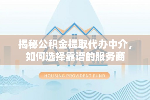迁安市揭秘公积金提取代办中介，如何选择靠谱的服务商
