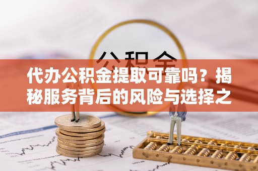 迁安市代办公积金提取可靠吗？揭秘服务背后的风险与选择之道