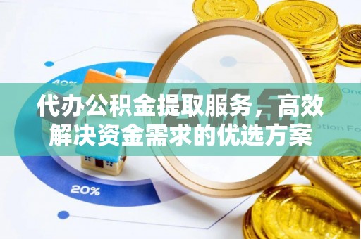 迁安市代办公积金提取服务，高效解决资金需求的优选方案