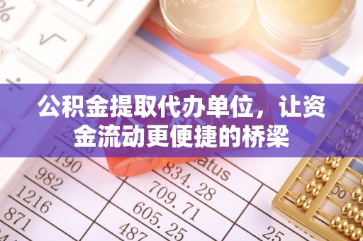 迁安市公积金提取代办单位，让资金流动更便捷的桥梁