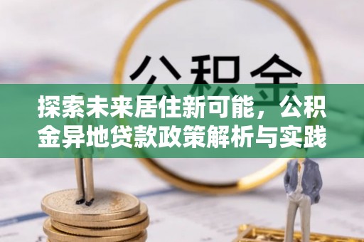 迁安市探索未来居住新可能，公积金异地贷款政策解析与实践指南