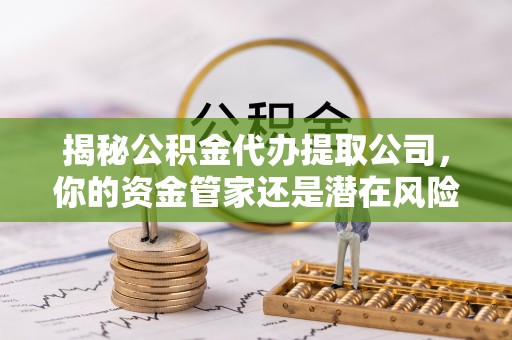 迁安市揭秘公积金代办提取公司，你的资金管家还是潜在风险？