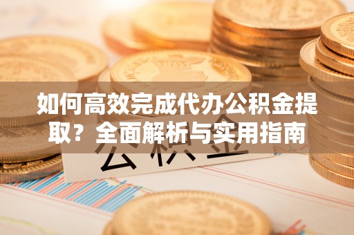 迁安市如何高效完成代办公积金提取？全面解析与实用指南