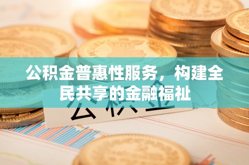迁安市公积金普惠性服务，构建全民共享的金融福祉