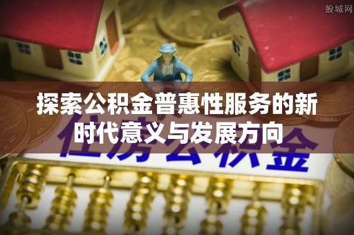 迁安市探索公积金普惠性服务的新时代意义与发展方向