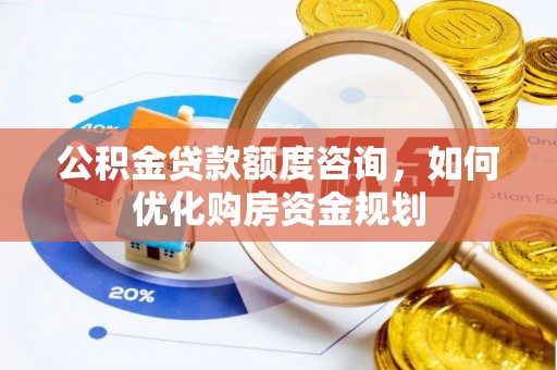 迁安市公积金贷款额度咨询，如何优化购房资金规划