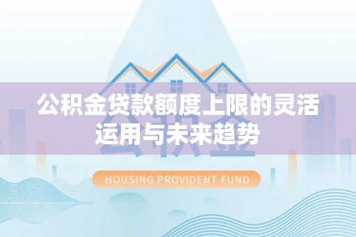迁安市公积金贷款额度上限的灵活运用与未来趋势