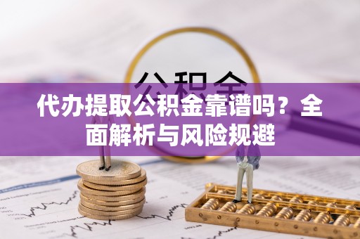 迁安市代办提取公积金靠谱吗？全面解析与风险规避