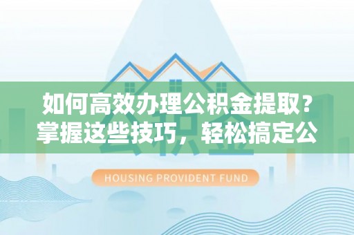 迁安市如何高效办理公积金提取？掌握这些技巧，轻松搞定公积金代办提取