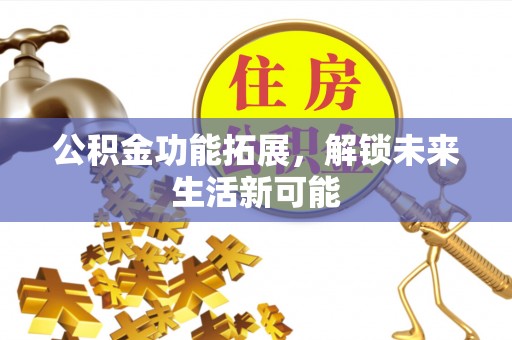 迁安市公积金功能拓展，解锁未来生活新可能