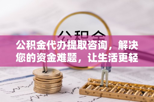 迁安市公积金代办提取咨询，解决您的资金难题，让生活更轻松