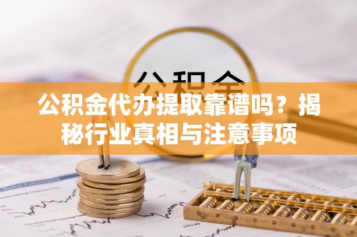 迁安市公积金代办提取靠谱吗？揭秘行业真相与注意事项