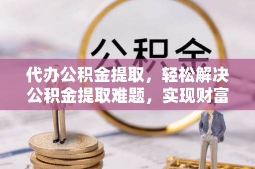 迁安市代办公积金提取，轻松解决公积金提取难题，实现财富自由第一步