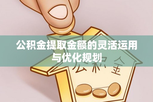 迁安市公积金提取金额的灵活运用与优化规划