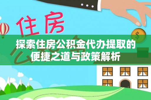 迁安市探索住房公积金代办提取的便捷之道与政策解析