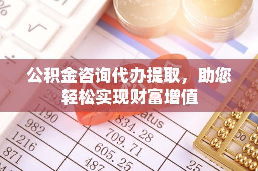 迁安市公积金咨询代办提取，助您轻松实现财富增值